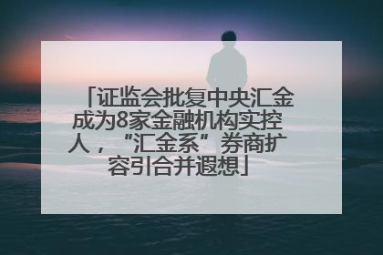 证监会批复中央汇金成为8家金融机构实控人，“汇金系”券商扩容引合并遐想