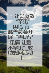 让爱驱散 “罕见” 困境 市慈善总会开展“善助罕见病 让爱不罕见”救助慰问活动