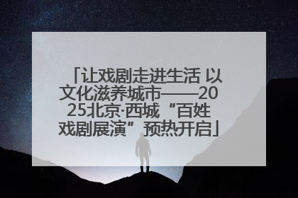 让戏剧走进生活 以文化滋养城市——2025北京·西城“百姓戏剧展演”预热开启
