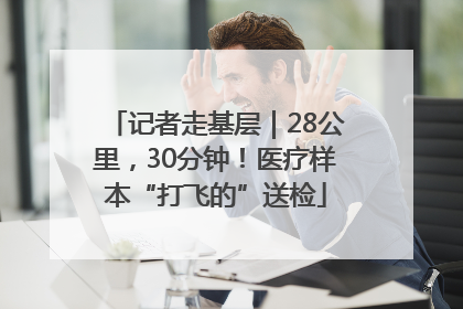 记者走基层｜28公里，30分钟！医疗样本“打飞的”送检