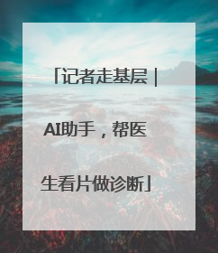 记者走基层｜AI助手，帮医生看片做诊断