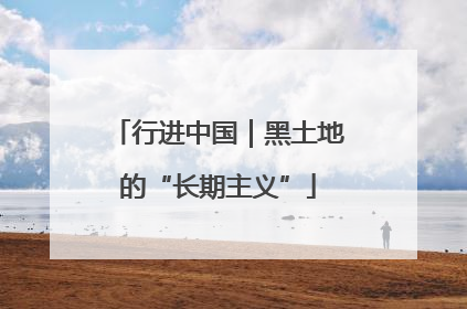行进中国｜黑土地的“长期主义”