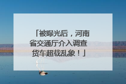 被曝光后，河南省交通厅介入调查货车超载乱象！