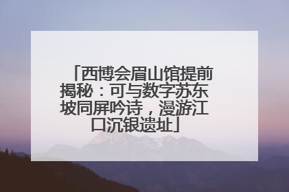 西博会眉山馆提前揭秘：可与数字苏东坡同屏吟诗，漫游江口沉银遗址