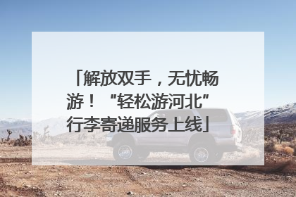 解放双手，无忧畅游！“轻松游河北”行李寄递服务上线