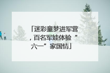 迷彩童梦进军营，百名军娃体验“六一”家国情