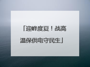 迎峰度夏！战高温保供电守民生