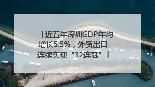近五年深圳GDP年均增长5.5%，外贸出口连续实现“32连冠”