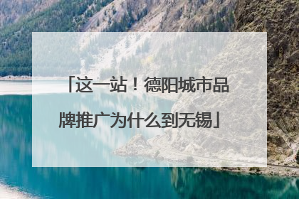 这一站！德阳城市品牌推广为什么到无锡