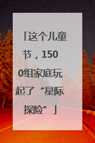 这个儿童节，1500组家庭玩起了“星际探险”