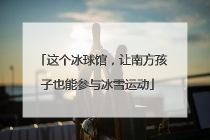 这个冰球馆，让南方孩子也能参与冰雪运动