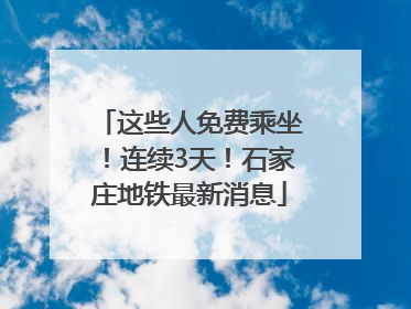这些人免费乘坐！连续3天！石家庄地铁最新消息