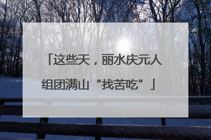 这些天，丽水庆元人组团满山“找苦吃”