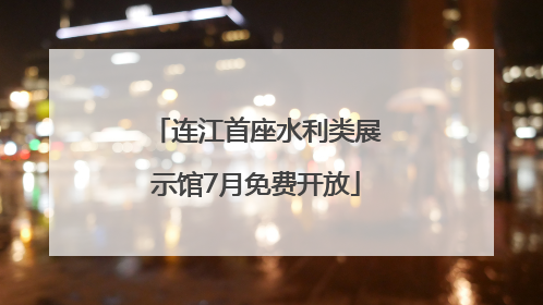 连江首座水利类展示馆7月免费开放