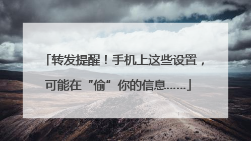转发提醒！手机上这些设置，可能在“偷”你的信息……