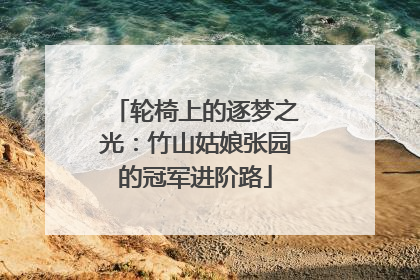 轮椅上的逐梦之光：竹山姑娘张园的冠军进阶路