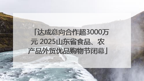 达成意向合作超3000万元 2025山东省食品、农产品外贸优品购物节闭幕