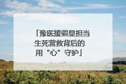 豫医援疆显担当 生死营救背后的用“心”守护