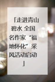 走进青山碧水 全国名作家“福地怀化”采风活动启动