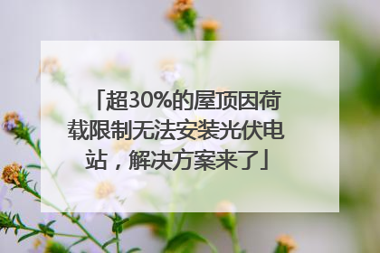 超30%的屋顶因荷载限制无法安装光伏电站，解决方案来了