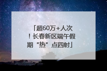 超60万+人次！长春新区端午假期“热”点四射