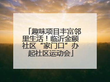 趣味项目丰富邻里生活！临沂金颐社区“家门口”办起社区运动会