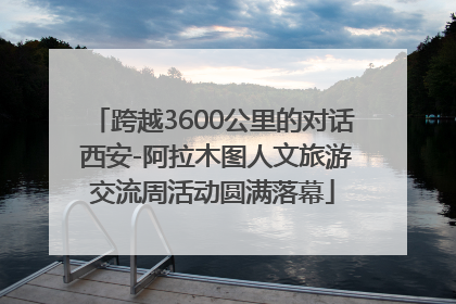 跨越3600公里的对话 西安-阿拉木图人文旅游交流周活动圆满落幕