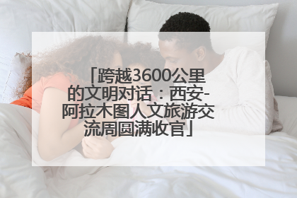 跨越3600公里的文明对话：西安-阿拉木图人文旅游交流周圆满收官