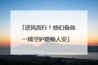 逆风而行！他们奋战一线守护路畅人安