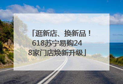 逛新店、换新品！618苏宁易购248家门店焕新升级