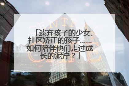 遗弃孩子的少女、社区矫正的孩子……如何陪伴他们走过成长的泥泞？