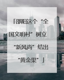 邵阳这个“全国文明村”树立“新风尚”结出“黄金果”