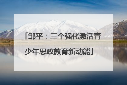 邹平：三个强化激活青少年思政教育新动能