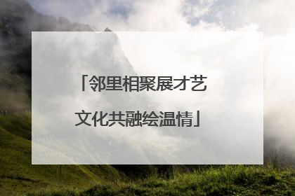 邻里相聚展才艺 文化共融绘温情