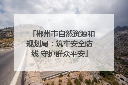 郴州市自然资源和规划局：筑牢安全防线 守护群众平安