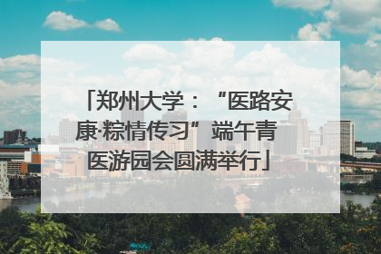 郑州大学：“医路安康·粽情传习”端午青医游园会圆满举行