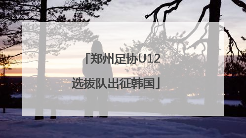 郑州足协U12选拔队出征韩国