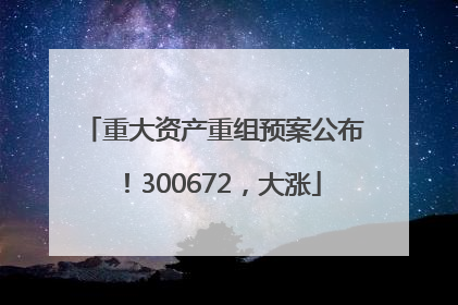 重大资产重组预案公布！300672，大涨