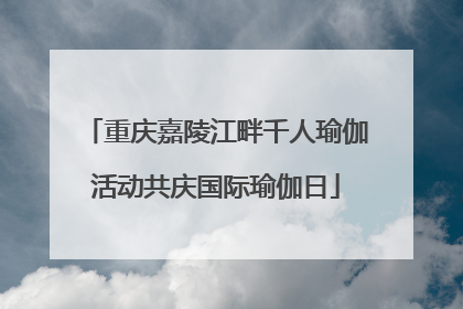 重庆嘉陵江畔千人瑜伽活动共庆国际瑜伽日