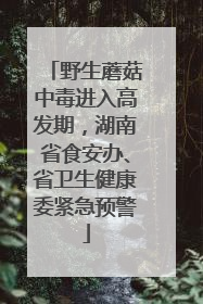 野生蘑菇中毒进入高发期，湖南省食安办、省卫生健康委紧急预警