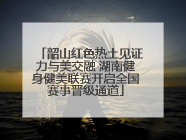 韶山红色热土见证力与美交融 湖南健身健美联赛开启全国赛事晋级通道