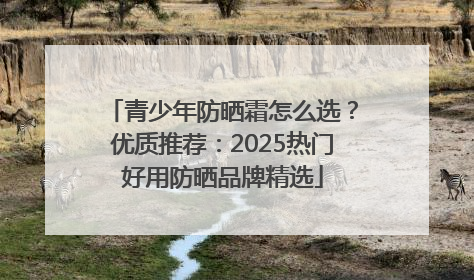 青少年防晒霜怎么选？优质推荐：2025热门好用防晒品牌精选