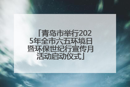 青岛市举行2025年全市六五环境日暨环保世纪行宣传月活动启动仪式