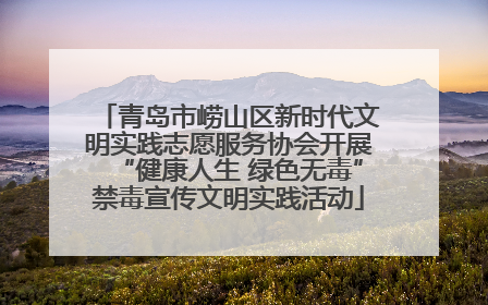 青岛市崂山区新时代文明实践志愿服务协会开展“健康人生 绿色无毒”禁毒宣传文明实践活动