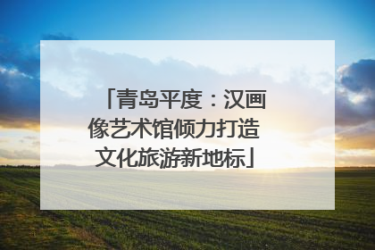 青岛平度：汉画像艺术馆倾力打造文化旅游新地标