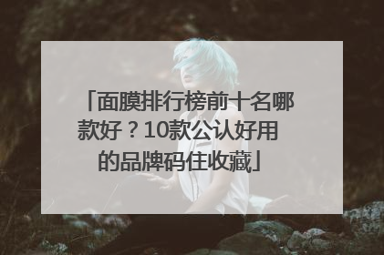 面膜排行榜前十名哪款好？10款公认好用的品牌码住收藏