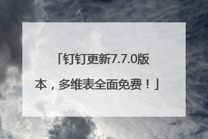 钉钉更新7.7.0版本，多维表全面免费！