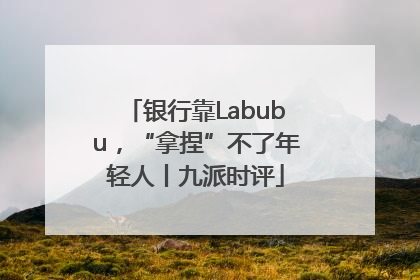 银行靠Labubu，“拿捏”不了年轻人丨九派时评