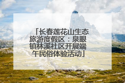 长春莲花山生态旅游度假区：泉眼镇林溪社区开展端午民俗体验活动