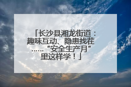 长沙县湘龙街道：趣味互动、隐患找茬……“安全生产月”里这样学！